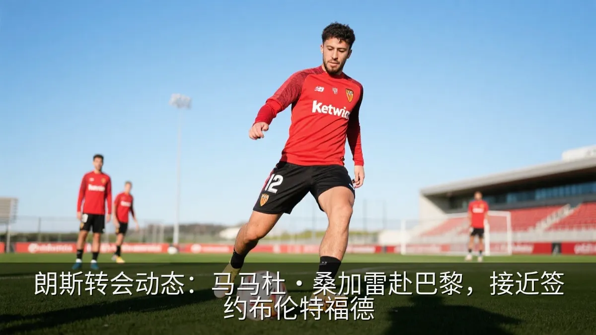 朗斯转会动态：马马杜·桑加雷赴巴黎，接近签约布伦特福德